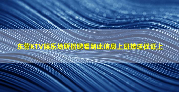 东营KTV娱乐场所招聘看到此信息上班接送保证上