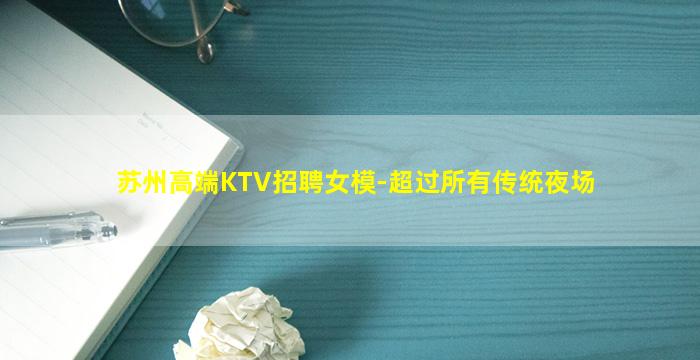 苏州高端KTV招聘女模-超过所有传统夜场